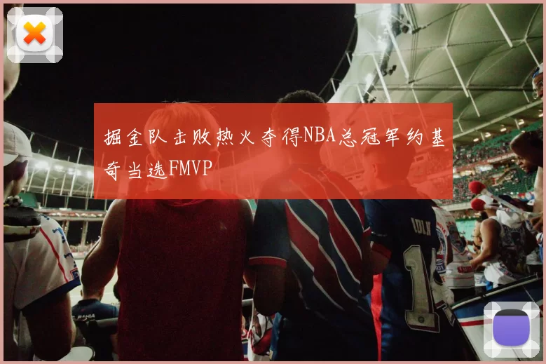 掘金队击败热火夺得NBA总冠军约基奇当选FMVP