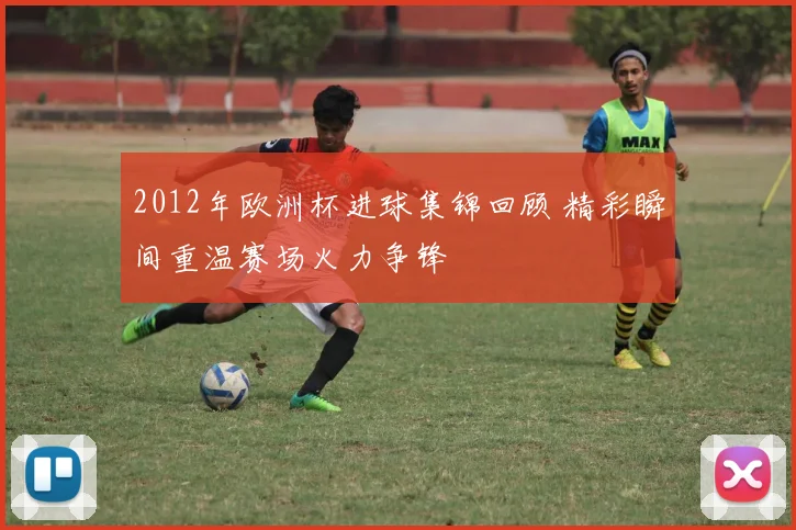 2012年欧洲杯进球集锦回顾 精彩瞬间重温赛场火力争锋