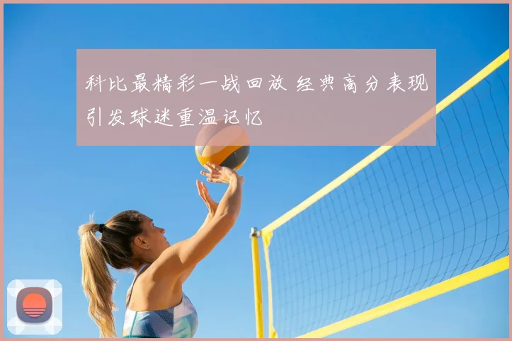 科比最精彩一战回放 经典高分表现引发球迷重温记忆