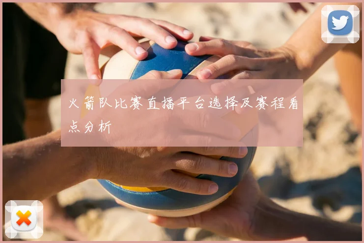 火箭队比赛直播平台选择及赛程看点分析