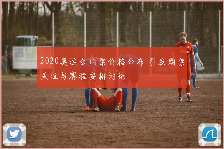 2020奥运会门票价格公布 引发购票关注与赛程安排讨论