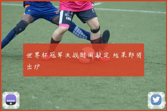 世界杯冠军决战时间敲定 结果即将出炉