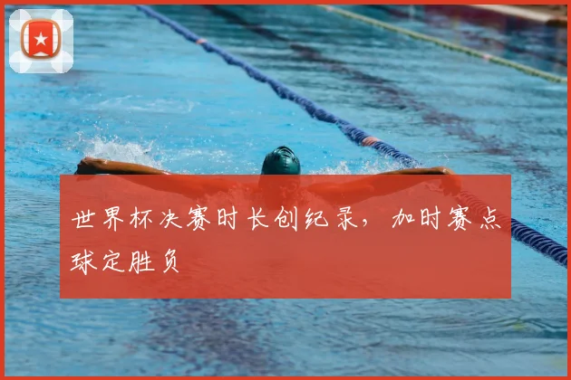 世界杯决赛时长创纪录，加时赛点球定胜负