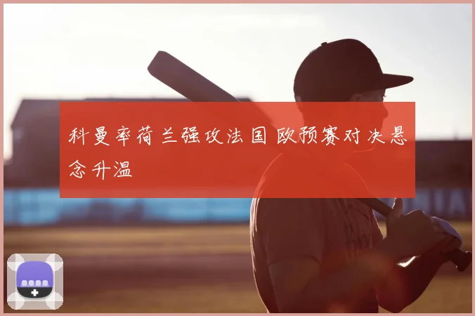 科曼率荷兰强攻法国 欧预赛对决悬念升温
