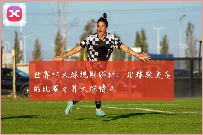 世界杯大球规则解析:进球数更高的比赛才算大球情况