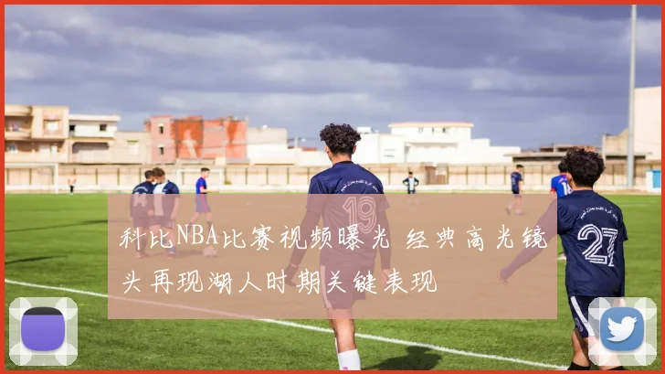 科比NBA比赛视频曝光 经典高光镜头再现湖人时期关键表现