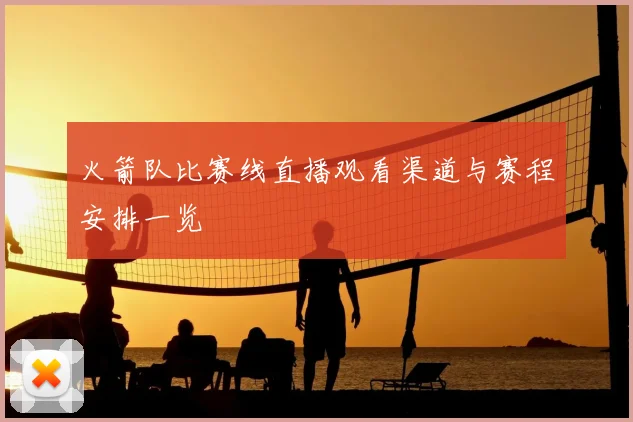 火箭队比赛线直播观看渠道与赛程安排一览