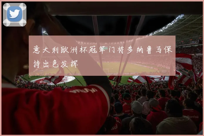意大利欧洲杯冠军门将多纳鲁马保持出色发挥