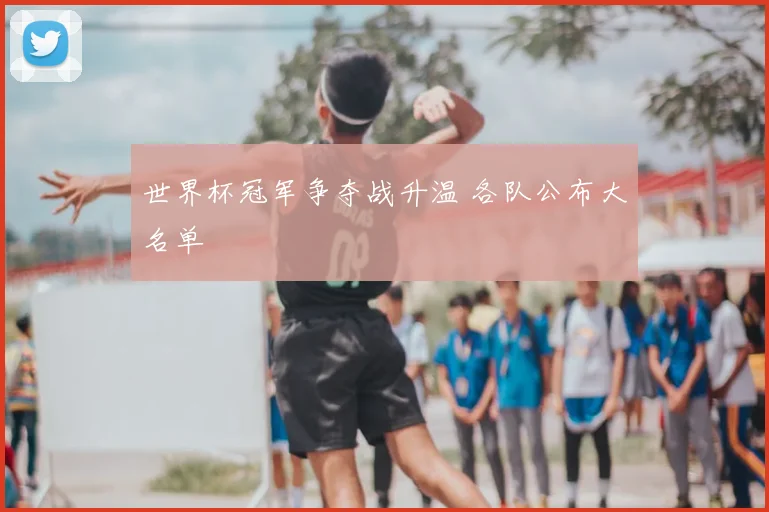 世界杯冠军争夺战升温 各队公布大名单