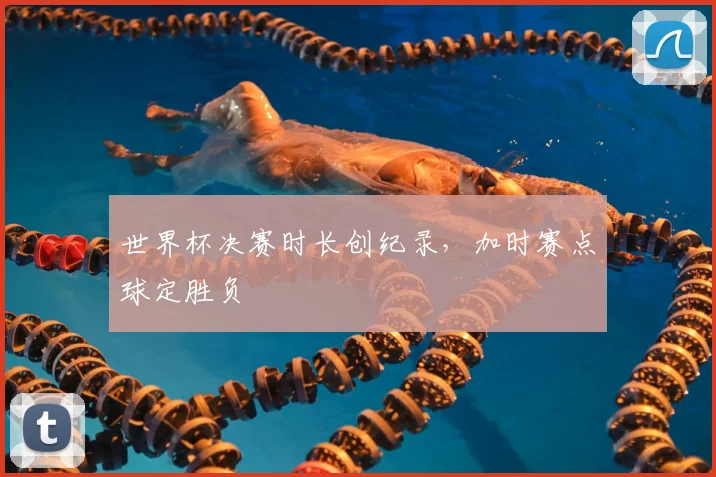 世界杯决赛时长创纪录,加时赛点球定胜负