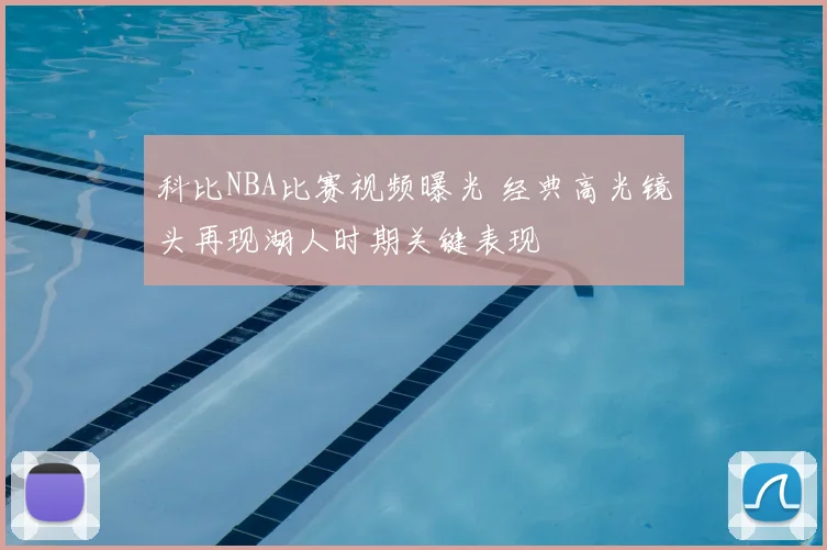 科比NBA比赛视频曝光 经典高光镜头再现湖人时期关键表现