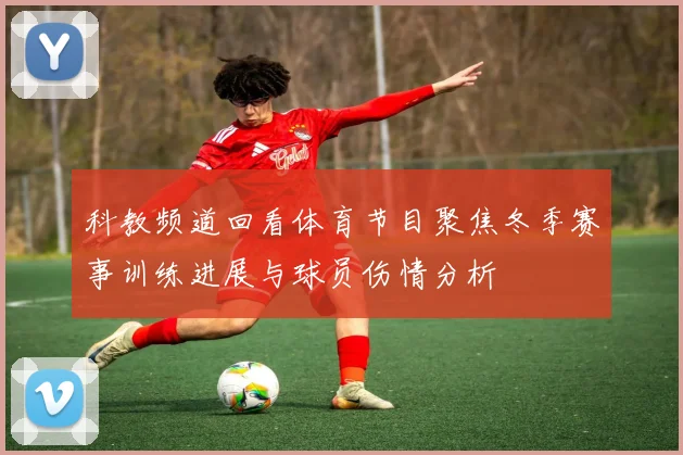 科教频道回看体育节目聚焦冬季赛事训练进展与球员伤情分析