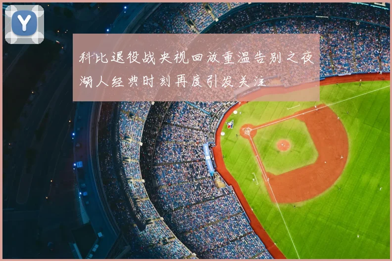 科比退役战央视回放重温告别之夜湖人经典时刻再度引发关注