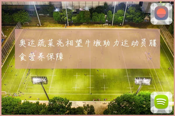 奥运蔬菜亮相望牛墩助力运动员膳食营养保障
