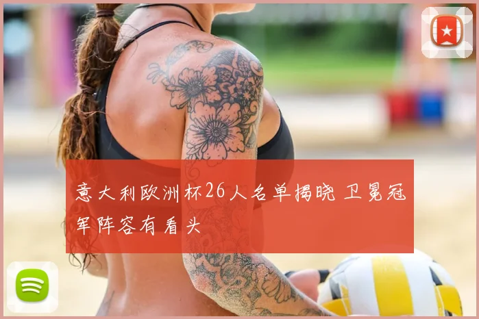意大利欧洲杯26人名单揭晓 卫冕冠军阵容有看头